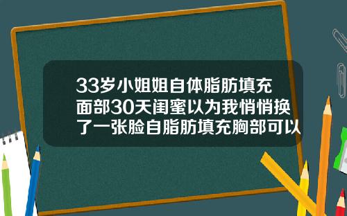 33岁小姐姐自体脂肪填充面部30天闺蜜以为我悄悄换了一张脸自脂肪填充胸部可以用多久