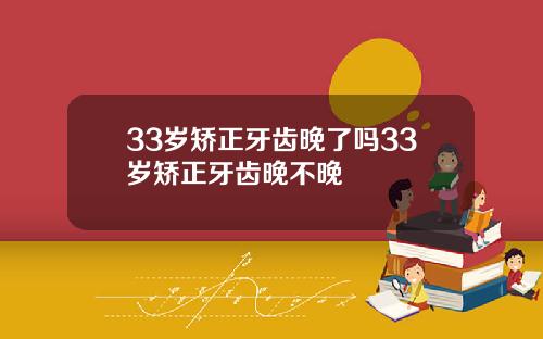 33岁矫正牙齿晚了吗33岁矫正牙齿晚不晚