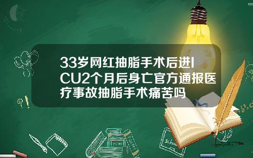 33岁网红抽脂手术后进ICU2个月后身亡官方通报医疗事故抽脂手术痛苦吗