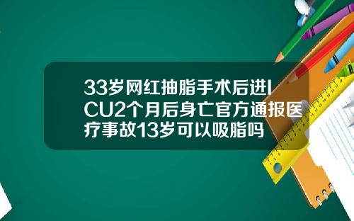 33岁网红抽脂手术后进ICU2个月后身亡官方通报医疗事故13岁可以吸脂吗