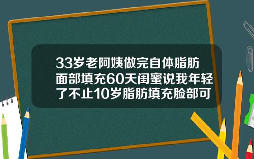 33岁老阿姨做完自体脂肪面部填充60天闺蜜说我年轻了不止10岁脂肪填充脸部可以维持多久时间