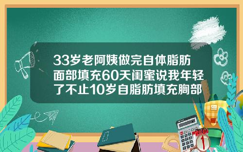 33岁老阿姨做完自体脂肪面部填充60天闺蜜说我年轻了不止10岁自脂肪填充胸部可以用多久