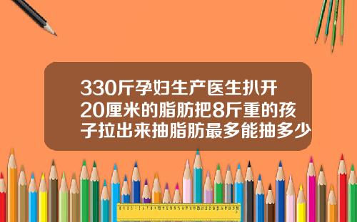 330斤孕妇生产医生扒开20厘米的脂肪把8斤重的孩子拉出来抽脂肪最多能抽多少斤