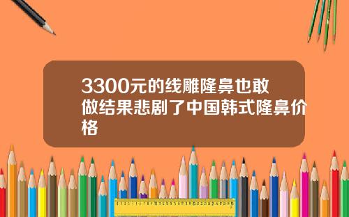 3300元的线雕隆鼻也敢做结果悲剧了中国韩式隆鼻价格