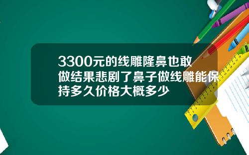 3300元的线雕隆鼻也敢做结果悲剧了鼻子做线雕能保持多久价格大概多少