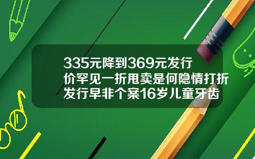 335元降到369元发行价罕见一折甩卖是何隐情打折发行早非个案16岁儿童牙齿矫正费用
