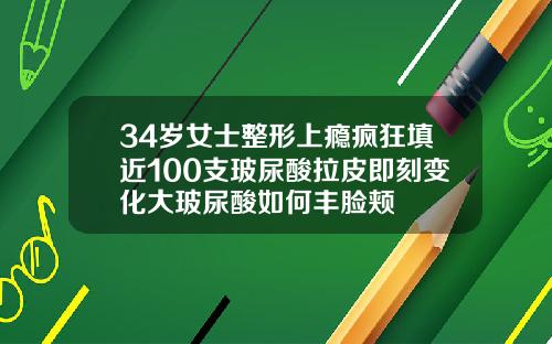 34岁女士整形上瘾疯狂填近100支玻尿酸拉皮即刻变化大玻尿酸如何丰脸颊