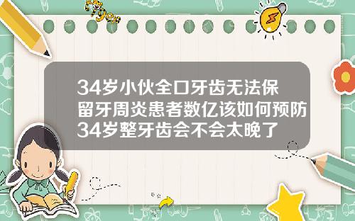 34岁小伙全口牙齿无法保留牙周炎患者数亿该如何预防34岁整牙齿会不会太晚了