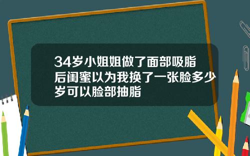 34岁小姐姐做了面部吸脂后闺蜜以为我换了一张脸多少岁可以脸部抽脂
