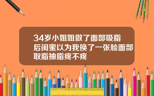 34岁小姐姐做了面部吸脂后闺蜜以为我换了一张脸面部取脂抽脂疼不疼