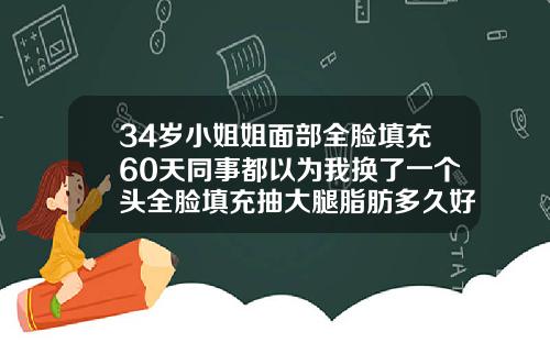 34岁小姐姐面部全脸填充60天同事都以为我换了一个头全脸填充抽大腿脂肪多久好