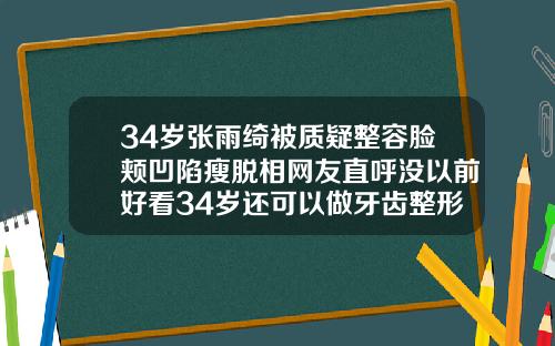 34岁张雨绮被质疑整容脸颊凹陷瘦脱相网友直呼没以前好看34岁还可以做牙齿整形吗