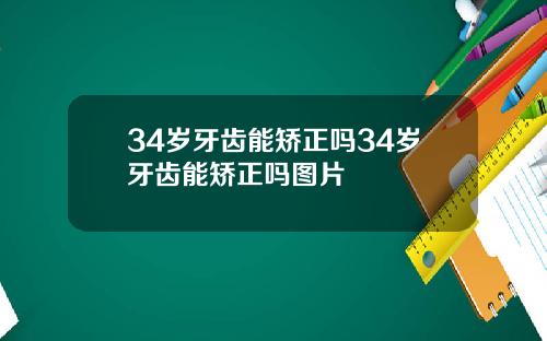 34岁牙齿能矫正吗34岁牙齿能矫正吗图片