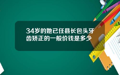 34岁的她已任县长包头牙齿矫正的一般价钱是多少
