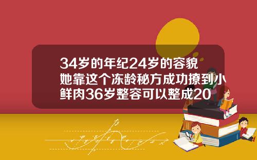 34岁的年纪24岁的容貌她靠这个冻龄秘方成功撩到小鲜肉36岁整容可以整成20岁的样子吗