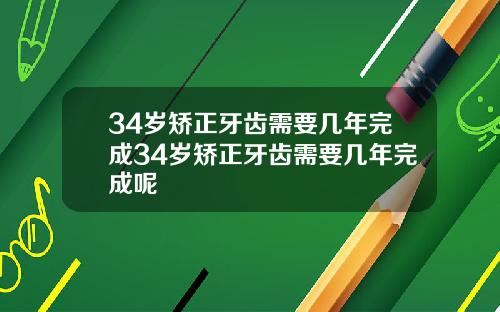 34岁矫正牙齿需要几年完成34岁矫正牙齿需要几年完成呢