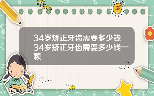 34岁矫正牙齿需要多少钱34岁矫正牙齿需要多少钱一颗