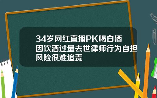34岁网红直播PK喝白酒因饮酒过量去世律师行为自担风险很难追责