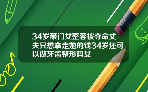 34岁豪门女整容被夺命丈夫只想拿走她的钱34岁还可以做牙齿整形吗女