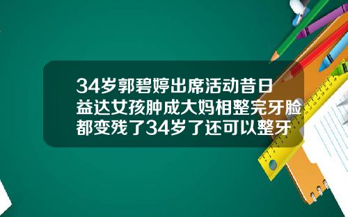 34岁郭碧婷出席活动昔日益达女孩肿成大妈相整完牙脸都变残了34岁了还可以整牙吗女
