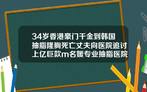 34岁香港豪门千金到韩国抽脂隆胸死亡丈夫向医院追讨上亿巨款m名媛专业抽脂医院