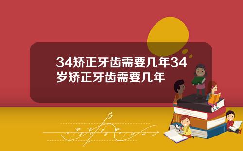 34矫正牙齿需要几年34岁矫正牙齿需要几年