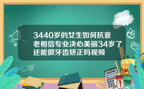 3440岁的女生如何抗衰老相信专业决心美丽34岁了还能做牙齿矫正吗视频