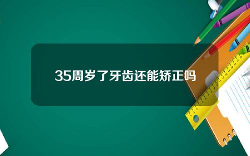 35周岁了牙齿还能矫正吗