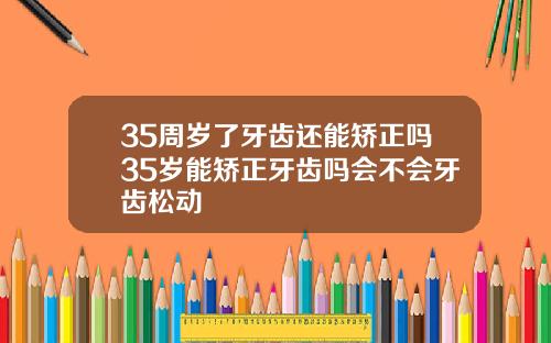 35周岁了牙齿还能矫正吗35岁能矫正牙齿吗会不会牙齿松动
