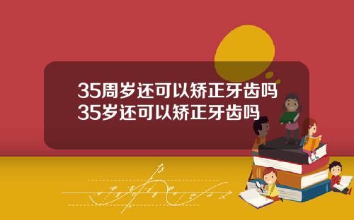 35周岁还可以矫正牙齿吗35岁还可以矫正牙齿吗