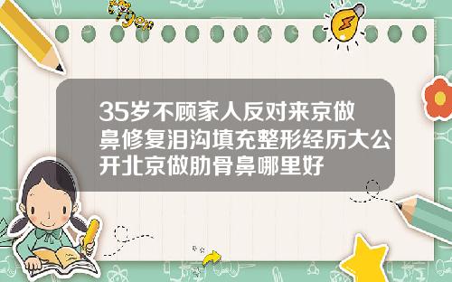 35岁不顾家人反对来京做鼻修复泪沟填充整形经历大公开北京做肋骨鼻哪里好