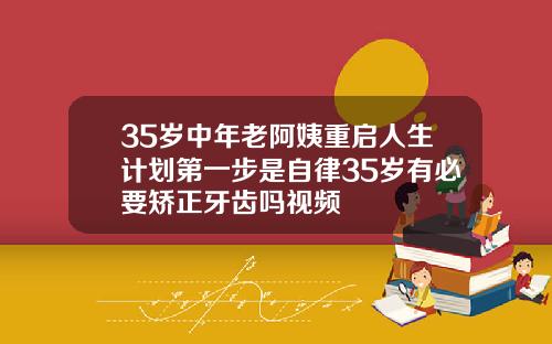 35岁中年老阿姨重启人生计划第一步是自律35岁有必要矫正牙齿吗视频