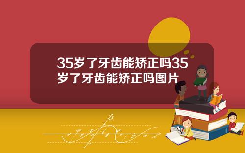 35岁了牙齿能矫正吗35岁了牙齿能矫正吗图片