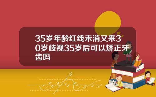 35岁年龄红线未消又来30岁歧视35岁后可以矫正牙齿吗
