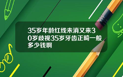 35岁年龄红线未消又来30岁歧视35岁牙齿正畸一般多少钱啊