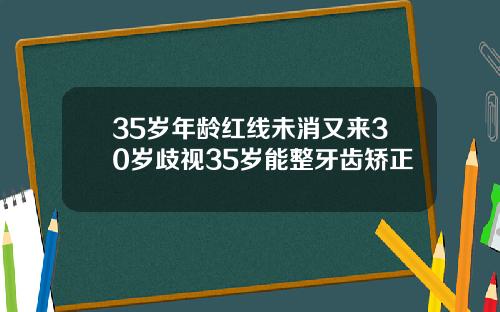 35岁年龄红线未消又来30岁歧视35岁能整牙齿矫正