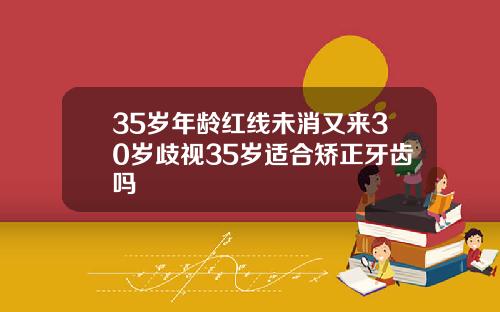 35岁年龄红线未消又来30岁歧视35岁适合矫正牙齿吗