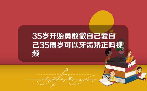 35岁开始勇敢做自己爱自己35周岁可以牙齿矫正吗视频