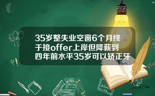35岁整失业空窗6个月终于接offer上岸但降薪到四年前水平35岁可以矫正牙齿