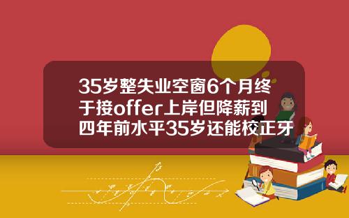 35岁整失业空窗6个月终于接offer上岸但降薪到四年前水平35岁还能校正牙齿吗