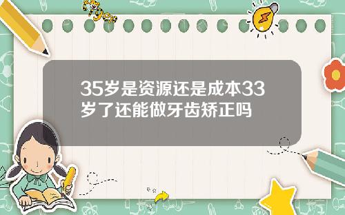 35岁是资源还是成本33岁了还能做牙齿矫正吗