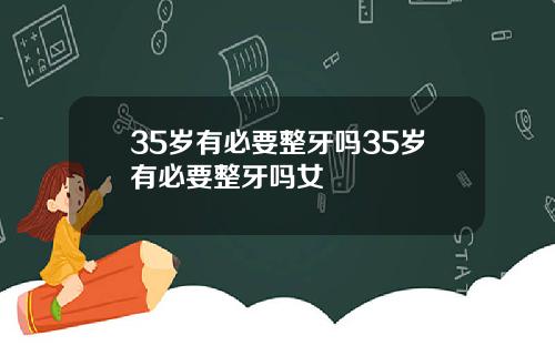 35岁有必要整牙吗35岁有必要整牙吗女