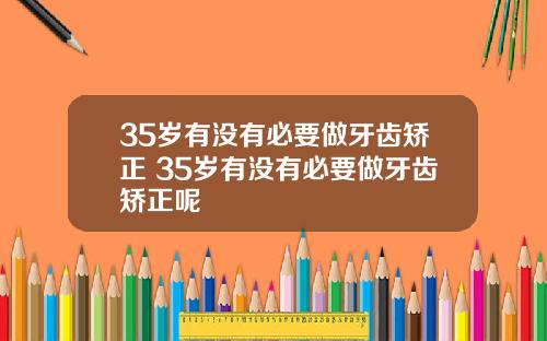 35岁有没有必要做牙齿矫正 35岁有没有必要做牙齿矫正呢