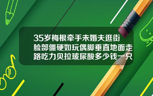 35岁梅根牵手未婚夫逛街脸部僵硬如玩偶脚垂直地面走路吃力贝拉玻尿酸多少钱一只啊