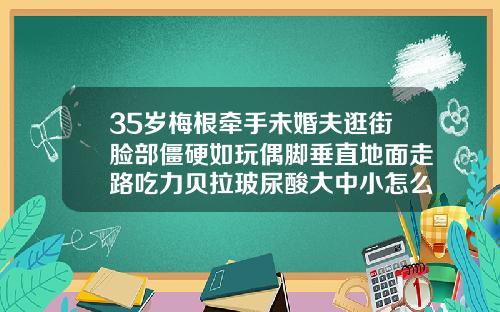 35岁梅根牵手未婚夫逛街脸部僵硬如玩偶脚垂直地面走路吃力贝拉玻尿酸大中小怎么区分