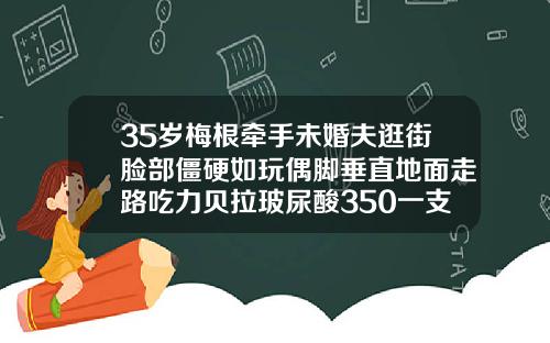 35岁梅根牵手未婚夫逛街脸部僵硬如玩偶脚垂直地面走路吃力贝拉玻尿酸350一支