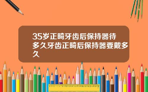 35岁正畸牙齿后保持器待多久牙齿正畸后保持器要戴多久