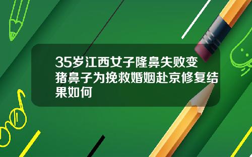 35岁江西女子隆鼻失败变猪鼻子为挽救婚姻赴京修复结果如何