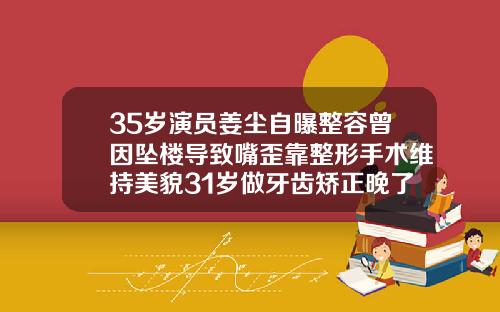 35岁演员姜尘自曝整容曾因坠楼导致嘴歪靠整形手术维持美貌31岁做牙齿矫正晚了吗为什么