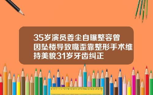 35岁演员姜尘自曝整容曾因坠楼导致嘴歪靠整形手术维持美貌31岁牙齿纠正